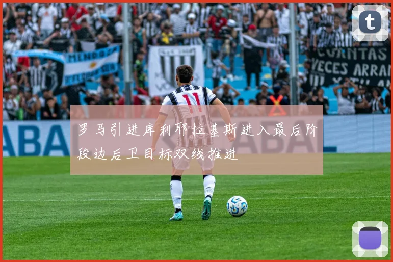罗马引进库利耶拉基斯进入最后阶段边后卫目标双线推进