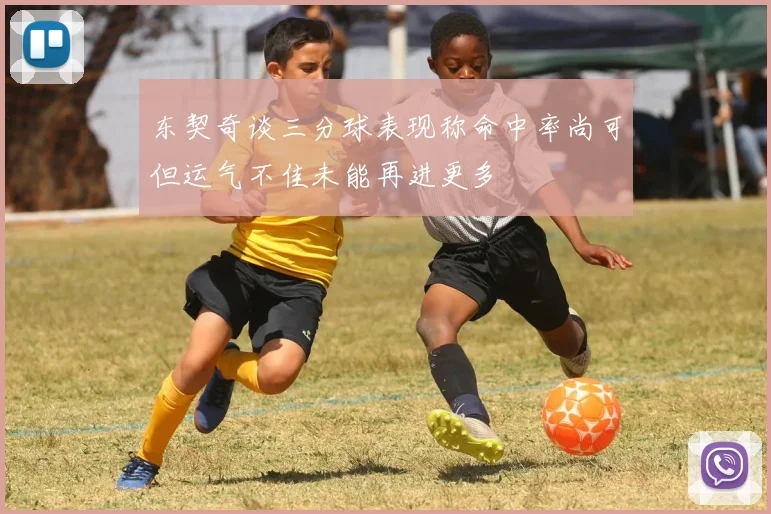 东契奇谈三分球表现称命中率尚可但运气不佳未能再进更多