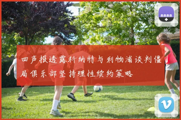 回声报透露科纳特与利物浦谈判僵局俱乐部坚持理性续约策略