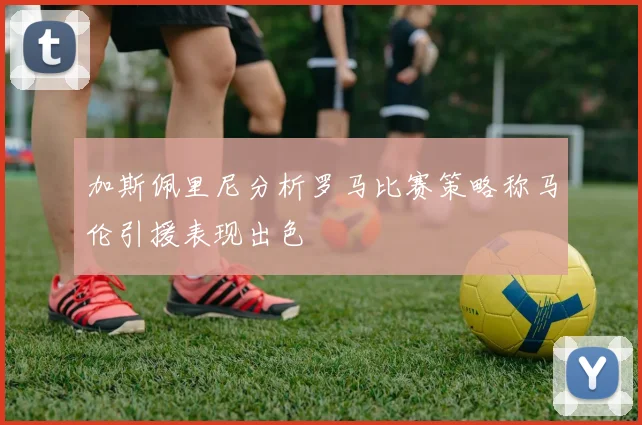 加斯佩里尼分析罗马比赛策略称马伦引援表现出色