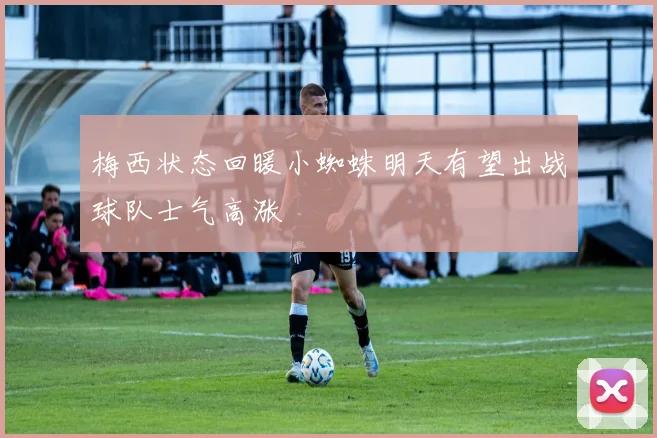 梅西状态回暖小蜘蛛明天有望出战球队士气高涨