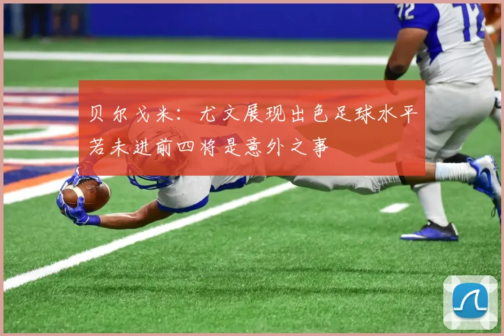 贝尔戈米：尤文展现出色足球水平若未进前四将是意外之事