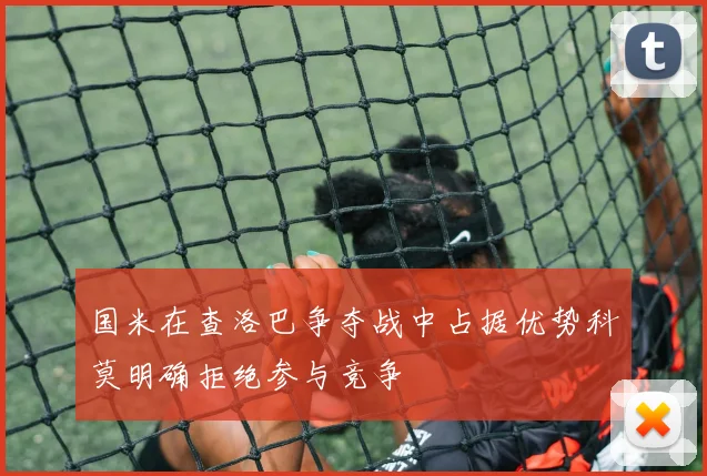 国米在查洛巴争夺战中占据优势科莫明确拒绝参与竞争