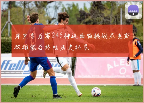 库里季后赛245神迹面临挑战尼克斯双雄能否终结历史纪录