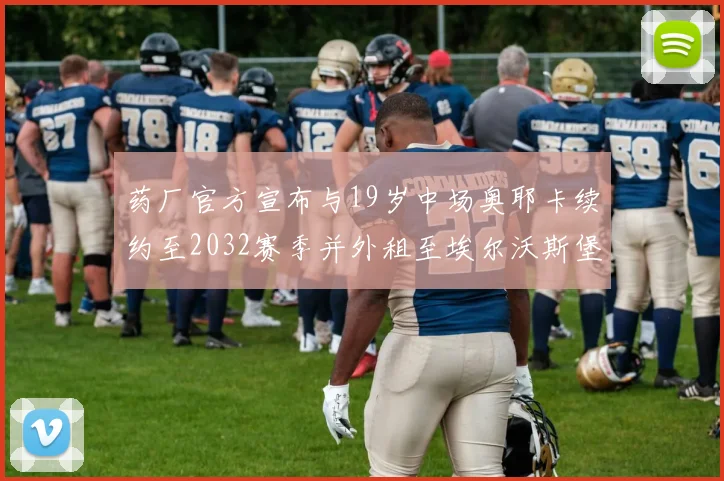 药厂官方宣布与19岁中场奥耶卡续约至2032赛季并外租至埃尔沃斯堡