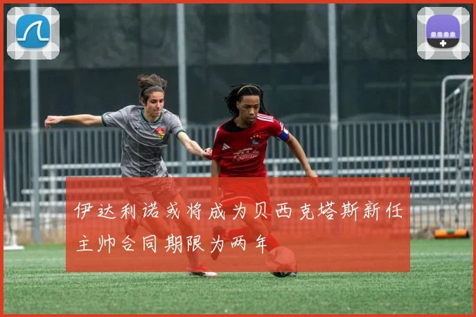 伊达利诺或将成为贝西克塔斯新任主帅合同期限为两年