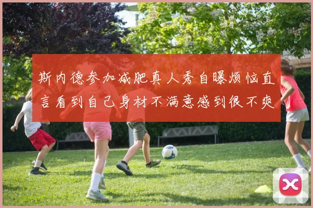 斯内德参加减肥真人秀自曝烦恼直言看到自己身材不满意感到很不爽