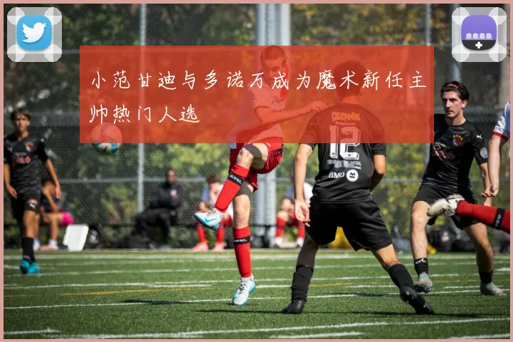 小范甘迪与多诺万成为魔术新任主帅热门人选