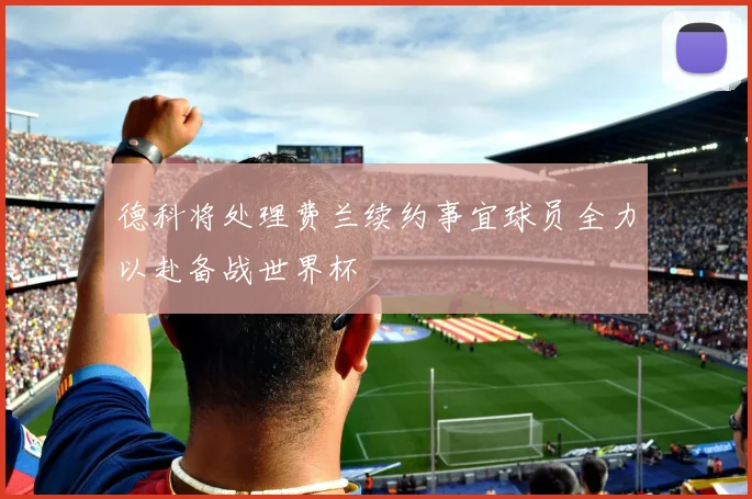 德科将处理费兰续约事宜球员全力以赴备战世界杯