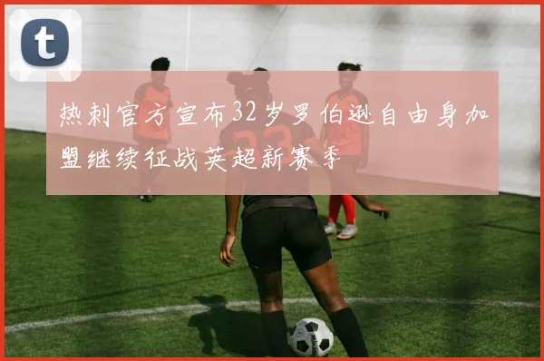 热刺官方宣布32岁罗伯逊自由身加盟继续征战英超新赛季