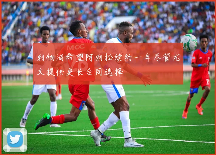 利物浦希望阿利松续约一年尽管尤文提供更长合同选择