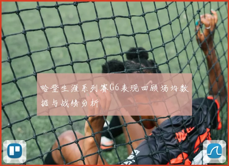 哈登生涯系列赛G6表现回顾场均数据与战绩分析
