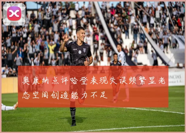 奥康纳点评哈登表现失误频繁显老态空间创造能力不足