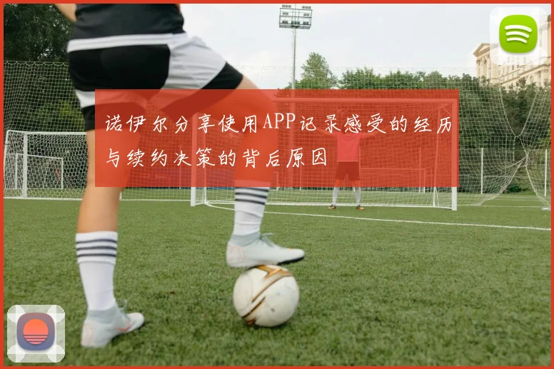 诺伊尔分享使用APP记录感受的经历与续约决策的背后原因