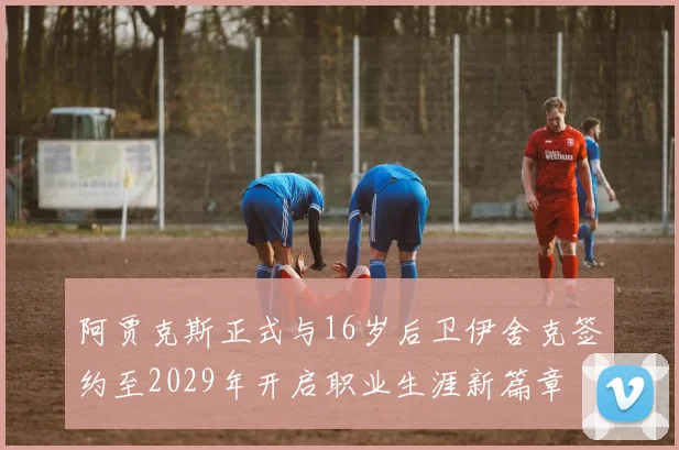 阿贾克斯正式与16岁后卫伊舍克签约至2029年开启职业生涯新篇章