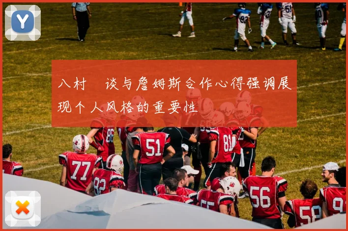 八村塁谈与詹姆斯合作心得强调展现个人风格的重要性