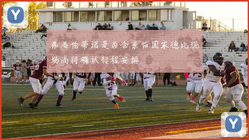 弗洛伦蒂诺是否会亲临国家德比现场尚待确认行程安排