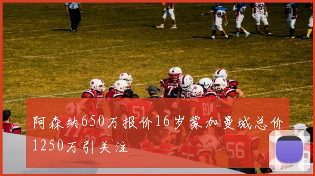阿森纳650万报价16岁蒙加曼城总价1250万引关注